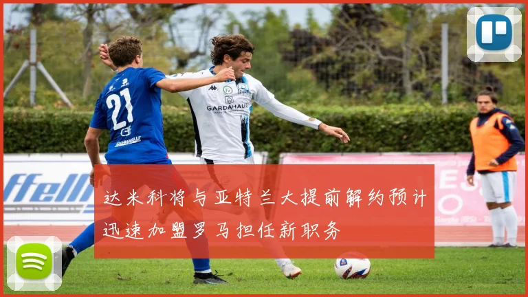 达米科将与亚特兰大提前解约预计迅速加盟罗马担任新职务