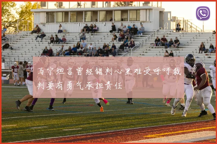 马宁坦言曾经错判心里难受呼吁裁判要有勇气承担责任