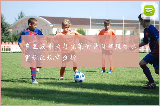 霍里谈乔治与克莱的昔日辉煌难以重现的现实分析